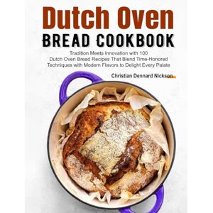 Dennard Nickson, Christian Dutch Oven Bread Cookbook: Tradition Meets Innovation with 100 Dutch Oven Bread Recipes That Blend Time-Honored Techniques with Modern Flavors to Delight Every Palate Dennard Nickson, Christian Dutch Oven Bread Cookbook: Tradition Meets Innovation with 100 Dutch Oven Bread Recipes That Blend Time-Honored Techniques with Modern Flavors to Delight Every Palate