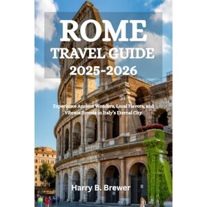 Brewer, Harry B. ROME TRAVEL GUIDE 2025-2026: Experience Ancient Wonders, Local Flavors, and Vibrant Streets in Italy’s Eternal City Brewer, Harry B. ROME TRAVEL GUIDE 2025-2026: Experience Ancient Wonders, Local Flavors, and Vibrant Streets in Italy’s Eternal City