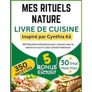 Pelletier, Adrien MES RITUELS NATURE LIVRE DE CUISINE: Inspiré par Cynthia Kå: 350 Recettes holistiques pour renouer avec la nature et nourrir votre vitalité intérieure Pelletier, Adrien MES RITUELS NATURE LIVRE DE CUISINE: Inspiré par Cynthia Kå: 350 Recettes holistiques pour renouer avec la nature et nourrir votre vitalité intérieure