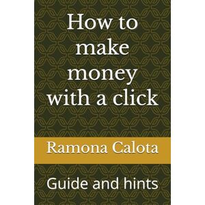 Calota, Ramona How to make money with a click: Guide and hints Calota, Ramona How to make money with a click: Guide and hints
