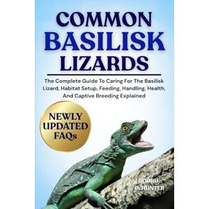 HUNTER, GOORU D COMMON BASILISK LIZARDS: The Complete Guide To Caring For The Basilisk Lizard, Habitat Setup, Feeding, Handling, Health, And Captive Breeding Explained HUNTER, GOORU D COMMON BASILISK LIZARDS: The Complete Guide To Caring For The Basilisk Lizard, Habitat Setup, Feeding, Handling, Health, And Captive Breeding Explained