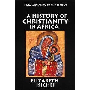 Isichei, Elizabeth A History of Christianity in Africa: From Antiquity to the Present Isichei, Elizabeth A History of Christianity in Africa: From Antiquity to the Present