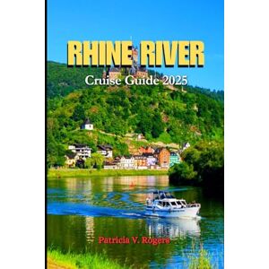 Rogers, Patricia V. Rhine River Cruise Travel Travel Guide 2025: A Definitive Insider Tips to Iconic Cities, Hidden Villages, Culture and Timeless Views along Europe's Legendary River Rogers, Patricia V. Rhine River Cruise Travel Travel Guide 2025: A Definitive Insider Tips to Iconic Cities, Hidden Villages, Culture and Timeless Views along Europe's Legendary River
