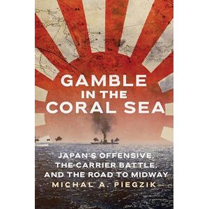 Piegzik, Michal A. Gamble in the Coral Sea: Japan's Offensive, the Carrier Battle, and the Road to Midway Piegzik, Michal A. Gamble in the Coral Sea: Japan's Offensive, the Carrier Battle, and the Road to Midway