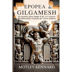 Kennard, Motley Epopea di Gilgamesh: Un racconto senza tempo di dei, re e ricercar dell'immortalità, rivisitato per storie moderne Kennard, Motley Epopea di Gilgamesh: Un racconto senza tempo di dei, re e ricercar dell'immortalità, rivisitato per storie moderne