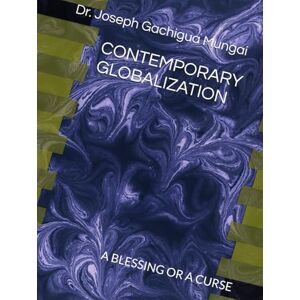 Mungai, Dr. Joseph Gachigua CONTEMPORARY GLOBALIZATION: A BLESSING OR A CURSE Mungai, Dr. Joseph Gachigua CONTEMPORARY GLOBALIZATION: A BLESSING OR A CURSE