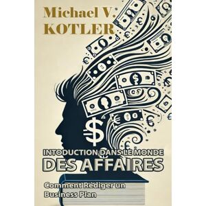 Kotler, Michael V. INTRODUCTION DANS LE MONDE DES AFFAIRES: Comment rédiger un business plan : guide complet pour réussir dans votre entreprise (START UP BUSINESS) Kotler, Michael V. INTRODUCTION DANS LE MONDE DES AFFAIRES: Comment rédiger un business plan : guide complet pour réussir dans votre entreprise (START UP BUSINESS)