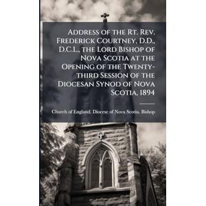 Address of the Rt. Rev. Frederick Courtney, D.D., D.C.L., the Lord Bishop of Nova Scotia at the Opening of the Twenty-third Session of the Diocesan Synod of Nova Scotia, 1894 Address of the Rt. Rev. Frederick Courtney, D.D., D.C.L., the Lord Bishop of Nova Scotia at the Opening of the Twenty-third Session of the Diocesan Synod of Nova Scotia, 1894