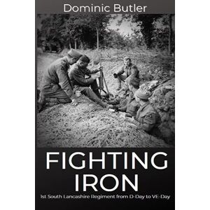 Butler, Dominic Fighting Iron: The 1st Battalion South Lancashire Regiment from D-Day to VE-Day Butler, Dominic Fighting Iron: The 1st Battalion South Lancashire Regiment from D-Day to VE-Day