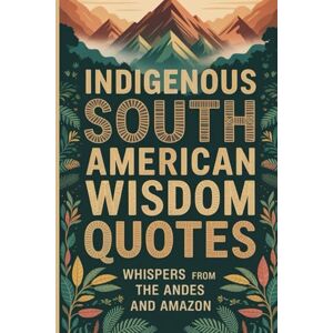 Bika, Thomas Indigenous South American Wisdom Quotes: Proverbs from the Andes and the Amazon for a Life of Balance and Purpose (Wisdom Sayings) Bika, Thomas Indigenous South American Wisdom Quotes: Proverbs from the Andes and the Amazon for a Life of Balance and Purpose (Wisdom Sayings)