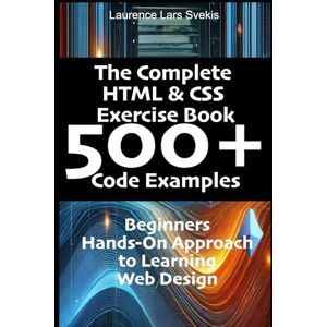 SVEKIS, Laurence Lars The Complete HTML & CSS Exercise Book 500+ Code Examples: Beginners Hands-On Approach to Learning Web Design SVEKIS, Laurence Lars The Complete HTML & CSS Exercise Book 500+ Code Examples: Beginners Hands-On Approach to Learning Web Design