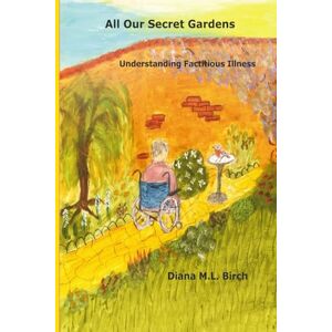 Birch, Dr Diana Mary Laura All Our Secret Gardens: Understanding Factitious Illness Birch, Dr Diana Mary Laura All Our Secret Gardens: Understanding Factitious Illness