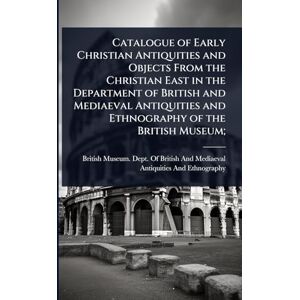 Catalogue of Early Christian Antiquities and Objects From the Christian East in the Department of British and Mediaeval Antiquities and Ethnography of the British Museum; Catalogue of Early Christian Antiquities and Objects From the Christian East in the Department of British and Mediaeval Antiquities and Ethnography of the British Museum;
