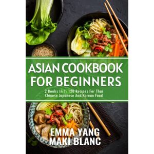 Blanc, Maki Asian Cookbook For Beginners: 2 Books In 1: 120 Recipes For Thai Chinese Japanese And Korean Food Blanc, Maki Asian Cookbook For Beginners: 2 Books In 1: 120 Recipes For Thai Chinese Japanese And Korean Food