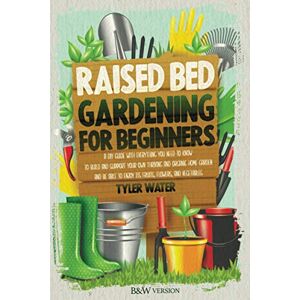 Water, Tyler RAISED BED GARDENING FOR BEGINNERS: A DIY GUIDE WITH EVERYTHING YOU NEED TO KNOW TO BUILD AND SUPPORT YOUR OWN THRIVING AND ORGANIC HOME GARDEN AND BE ABLE TO ENJOY ITS FRUITS, FLOWERS AND VEGETABLES Water, Tyler RAISED BED GARDENING FOR BEGINNERS: A DIY GUIDE WITH EVERYTHING YOU NEED TO KNOW TO BUILD AND SUPPORT YOUR OWN THRIVING AND ORGANIC HOME GARDEN AND BE ABLE TO ENJOY ITS FRUITS, FLOWERS AND VEGETABLES