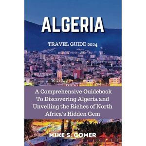 Comer, Mike S. Algeria Travel Guide 2024: A Comprehensive Guidebook To Discovering Algerian and Unveiling the Riches of North Africa's Hidden Gem Comer, Mike S. Algeria Travel Guide 2024: A Comprehensive Guidebook To Discovering Algerian and Unveiling the Riches of North Africa's Hidden Gem
