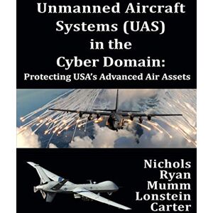 Nichols DTM, Prof Randall K. Unmanned Aircraft Systems (UAS) in the Cyber Domain: Protecting USA's Advanced Air Assets Nichols DTM, Prof Randall K. Unmanned Aircraft Systems (UAS) in the Cyber Domain: Protecting USA's Advanced Air Assets