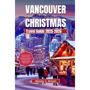Brown, Wesley C. VANCOUVER CHRISTMAS TRAVEL GUIDE 2025-2026: “Discover Festive Markets, Snowy Adventures & Hidden Holiday Gems in Canada’s Coastal Wonderland” Brown, Wesley C. VANCOUVER CHRISTMAS TRAVEL GUIDE 2025-2026: “Discover Festive Markets, Snowy Adventures & Hidden Holiday Gems in Canada’s Coastal Wonderland”