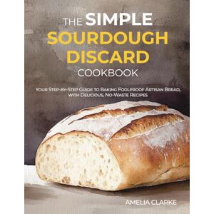 Clarke, Amelia The Simple Sourdough Discard Cookbook: Your Step-by-Step Guide to Baking Foolproof Artisan Bread, with Delicious, No-Waste Recipes Clarke, Amelia The Simple Sourdough Discard Cookbook: Your Step-by-Step Guide to Baking Foolproof Artisan Bread, with Delicious, No-Waste Recipes