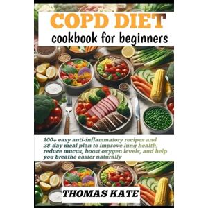 KATE, THOMAS COPD DIET COOKBOOK FOR BEGINNERS: 100+ easy anti-inflammatory recipes and 28-day meal plan to improve lung health, reduce mucus, boost oxygen levels, and help you breathe easier naturally KATE, THOMAS COPD DIET COOKBOOK FOR BEGINNERS: 100+ easy anti-inflammatory recipes and 28-day meal plan to improve lung health, reduce mucus, boost oxygen levels, and help you breathe easier naturally