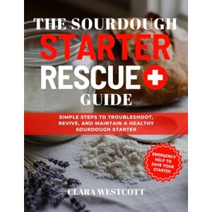 Westcott, Clara The Sourdough Starter Rescue Guide: Simple Steps to Troubleshoot, Revive, and Maintain a Healthy Sourdough Starter Westcott, Clara The Sourdough Starter Rescue Guide: Simple Steps to Troubleshoot, Revive, and Maintain a Healthy Sourdough Starter