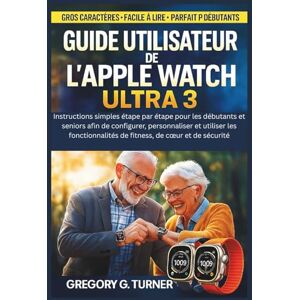 Turner, Gregory G. Guide utilisateur de l'Apple Watch Ultra 3: Instructions simples étape par étape pour les débutants et seniors afin de configurer, personnaliser et ... de fitness, de cœur et de sécurité Turner, Gregory G. Guide utilisateur de l'Apple Watch Ultra 3: Instructions simples étape par étape pour les débutants et seniors afin de configurer, personnaliser et ... de fitness, de cœur et de sécurité
