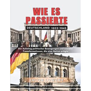 LOWERY, JACOB WIE ES PASSIERTE: DEUTSCHLAND 1933 bis 1945: Der Aufstieg politischer Bewegungen und sozialer Transformationen, die eine Nation prägten LOWERY, JACOB WIE ES PASSIERTE: DEUTSCHLAND 1933 bis 1945: Der Aufstieg politischer Bewegungen und sozialer Transformationen, die eine Nation prägten
