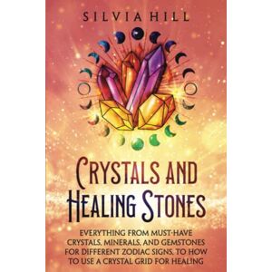 Hill, Silvia Crystals and Healing Stones: Everything from Must-Have Crystals, Minerals, and Gemstones for Different Zodiac Signs, to How to Use a Crystal Grid for Healing (Spirituality) Hill, Silvia Crystals and Healing Stones: Everything from Must-Have Crystals, Minerals, and Gemstones for Different Zodiac Signs, to How to Use a Crystal Grid for Healing (Spirituality)