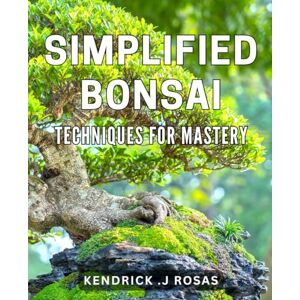J Rosas, Kendrick Simplified Bonsai Techniques for Mastery: Master the Art of Bonsai with Simplified Techniques for Beginners. J Rosas, Kendrick Simplified Bonsai Techniques for Mastery: Master the Art of Bonsai with Simplified Techniques for Beginners.
