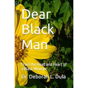 Dula, Dr. Deborah L. Dear Black Man: From the Head and Heart of a Black Woman Dula, Dr. Deborah L. Dear Black Man: From the Head and Heart of a Black Woman