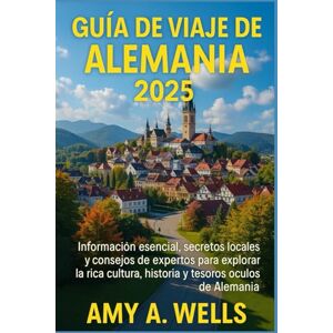 WELLS, MISS AMY A. GUÍA DE VIAJE DE ALEMANIA 2025: Información esencial, secretos locales y consejos de expertos para explorar la rica cultura, historia y tesoros ocultos de Alemania WELLS, MISS AMY A. GUÍA DE VIAJE DE ALEMANIA 2025: Información esencial, secretos locales y consejos de expertos para explorar la rica cultura, historia y tesoros ocultos de Alemania