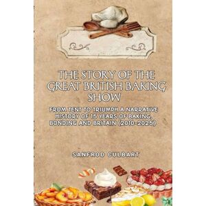 Culbart, Sanfrod THE STORY OF THE GREAT BRITISH BAKING SHOW: From Tent To Triumph A Narrative History of 15 Years Of Baking, Bonding And Britain (2010-2025) Culbart, Sanfrod THE STORY OF THE GREAT BRITISH BAKING SHOW: From Tent To Triumph A Narrative History of 15 Years Of Baking, Bonding And Britain (2010-2025)