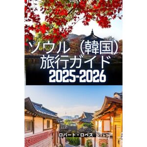Robert Lopez ソウル(韓国) 旅行ガイド 2025-2026: 韓国ソウルの美しさと文化を発見する Robert Lopez ソウル(韓国) 旅行ガイド 2025-2026: 韓国ソウルの美しさと文化を発見する