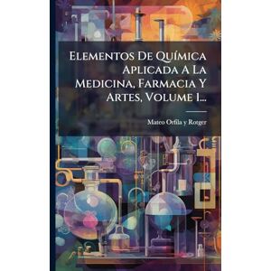 Elementos De QuÃ-mica Aplicada A La Medicina, Farmacia Y Artes, Volume 1... Elementos De QuÃ-mica Aplicada A La Medicina, Farmacia Y Artes, Volume 1...
