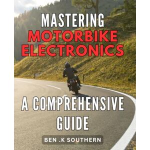 K Southern, Ben . Mastering Motorbike Electronics: A Comprehensive Guide: Revving Up Your Motorcycle Skills: An Ultimate Handbook to Navigate the World of Motorbike Electronics K Southern, Ben . Mastering Motorbike Electronics: A Comprehensive Guide: Revving Up Your Motorcycle Skills: An Ultimate Handbook to Navigate the World of Motorbike Electronics