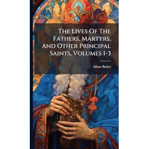 Butler, Alban The Lives Of The Fathers, Martyrs, And Other Principal Saints, Volumes 1-3 Butler, Alban The Lives Of The Fathers, Martyrs, And Other Principal Saints, Volumes 1-3
