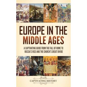 History, Captivating Europe in the Middle Ages: A Captivating Guide from the Fall of Rome to Russia's Rise and the Church's Great Divide History, Captivating Europe in the Middle Ages: A Captivating Guide from the Fall of Rome to Russia's Rise and the Church's Great Divide