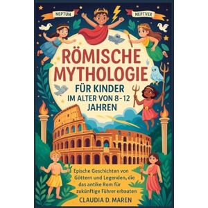 Maren, Claudia D. Römische Mythologie für Kinder im Alter von 8–12 Jahren: Epische Geschichten von Göttern und Legenden, die das antike Rom für zukünftige Führer erbauten Maren, Claudia D. Römische Mythologie für Kinder im Alter von 8–12 Jahren: Epische Geschichten von Göttern und Legenden, die das antike Rom für zukünftige Führer erbauten