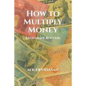 M K Devidasan How to Multiply Money: Legitimate Routes M K Devidasan How to Multiply Money: Legitimate Routes