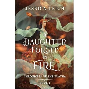 Leigh, Jessica A Daughter Forged in Fire: Chronicles of the Tuatha Book I Leigh, Jessica A Daughter Forged in Fire: Chronicles of the Tuatha Book I