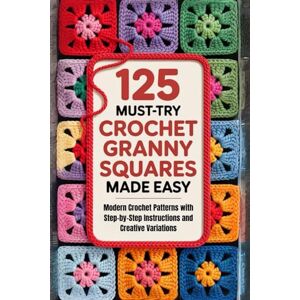 Lott, Birkett 125 Must-Try Crochet Granny Squares Made Easy: Modern Crochet Patterns with Step-by-Step Instructions and Creative Variations Lott, Birkett 125 Must-Try Crochet Granny Squares Made Easy: Modern Crochet Patterns with Step-by-Step Instructions and Creative Variations