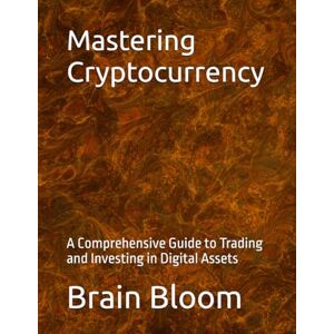Bloom, Brain Mastering Cryptocurrency: A Comprehensive Guide to Trading and Investing in Digital Assets Bloom, Brain Mastering Cryptocurrency: A Comprehensive Guide to Trading and Investing in Digital Assets