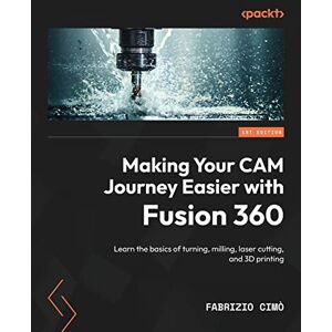 Cimo, Fabrizio Making Your CAM Journey Easier with Fusion 360: Learn the basics of turning, milling, laser cutting, and 3D printing Cimo, Fabrizio Making Your CAM Journey Easier with Fusion 360: Learn the basics of turning, milling, laser cutting, and 3D printing