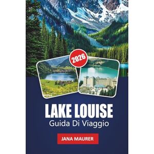 Maurer, Jana LAGO LOUISE GUIDA DI VIAGGIO 2026: Un percorso verso l'avventura, la serenità e le maestose montagne Maurer, Jana LAGO LOUISE GUIDA DI VIAGGIO 2026: Un percorso verso l'avventura, la serenità e le maestose montagne