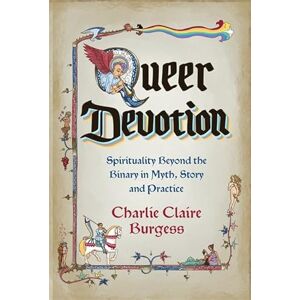 Burgess, Charlie Claire Queer Devotion: Spirituality Beyond the Binary in Myth, Story and Practice Burgess, Charlie Claire Queer Devotion: Spirituality Beyond the Binary in Myth, Story and Practice