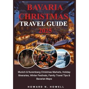 N. Howell, Howard Bavaria Christmas Travel Guide 2025: Munich & Nuremberg Christmas Markets, Holiday Itineraries, Winter Festivals, Family Travel Tips & Bavarian Maps N. Howell, Howard Bavaria Christmas Travel Guide 2025: Munich & Nuremberg Christmas Markets, Holiday Itineraries, Winter Festivals, Family Travel Tips & Bavarian Maps