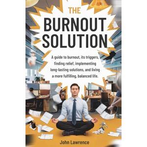 Lawrence, John The Burnout Solution: A guide to burnout, its triggers, finding relief, implementing long-lasting solutions, and living a more fulfilling, balanced life. Lawrence, John The Burnout Solution: A guide to burnout, its triggers, finding relief, implementing long-lasting solutions, and living a more fulfilling, balanced life.