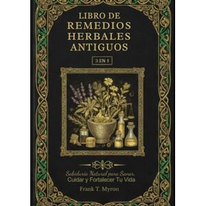 Myron, Sr Frank T Libro de Remedios Herbales Antiguos: Nuevo Libro!! Sabiduría Natural Para Sanar, Curar y Fortalecer Tu Vida Myron, Sr Frank T Libro de Remedios Herbales Antiguos: Nuevo Libro!! Sabiduría Natural Para Sanar, Curar y Fortalecer Tu Vida