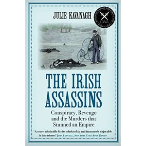 Kavanagh, Julie The Irish Assassins: Conspiracy, Revenge and the Murders that Stunned an Empire Kavanagh, Julie The Irish Assassins: Conspiracy, Revenge and the Murders that Stunned an Empire