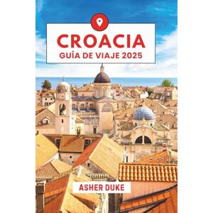 Duke, Asher Croacia Guía de viaje 2025: El manual esencial de los mejores lugares, las principales atracciones y los rincones secretos locales Duke, Asher Croacia Guía de viaje 2025: El manual esencial de los mejores lugares, las principales atracciones y los rincones secretos locales